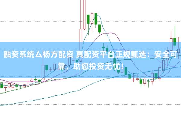 融资系统厶杨方配资 真配资平台正规甄选：安全可靠，助您投资无忧！