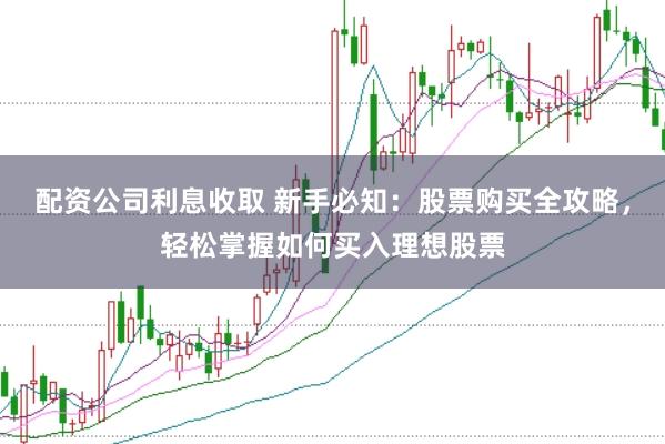 配资公司利息收取 新手必知：股票购买全攻略，轻松掌握如何买入理想股票