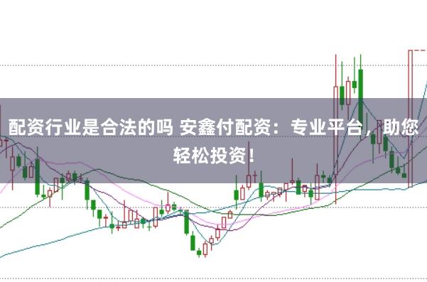 配资行业是合法的吗 安鑫付配资：专业平台，助您轻松投资！