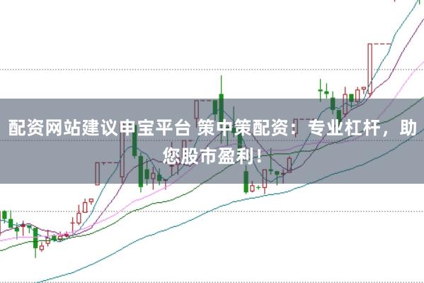 配资网站建议申宝平台 策中策配资：专业杠杆，助您股市盈利！