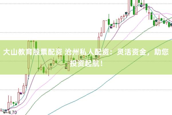 大山教育股票配资 沧州私人配资：灵活资金，助您投资起航！