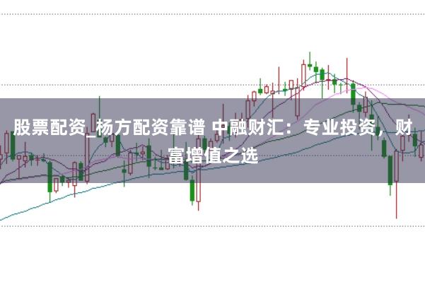 股票配资_杨方配资靠谱 中融财汇：专业投资，财富增值之选