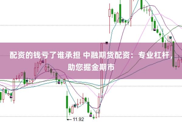 配资的钱亏了谁承担 中融期货配资：专业杠杆，助您掘金期市