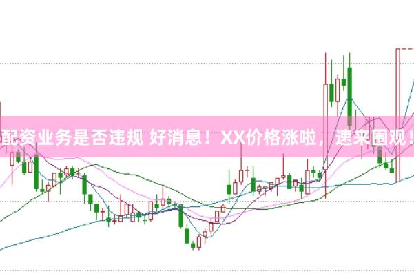 配资业务是否违规 好消息！XX价格涨啦，速来围观！