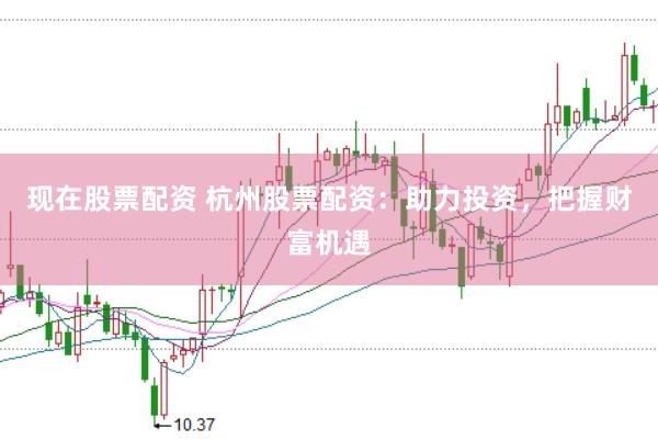 现在股票配资 杭州股票配资：助力投资，把握财富机遇
