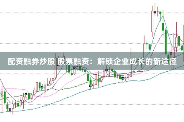 配资融券炒股 股票融资：解锁企业成长的新途径