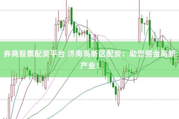 券商股票配资平台 济南高新区配资：助您掘金高新产业！