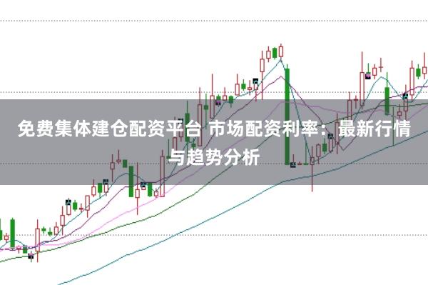 免费集体建仓配资平台 市场配资利率：最新行情与趋势分析