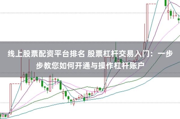 线上股票配资平台排名 股票杠杆交易入门：一步步教您如何开通与操作杠杆账户