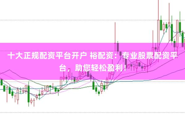 十大正规配资平台开户 裕配资：专业股票配资平台，助您轻松盈利！
