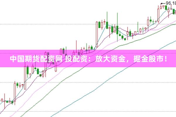 中国期货配资网 投配资：放大资金，掘金股市！