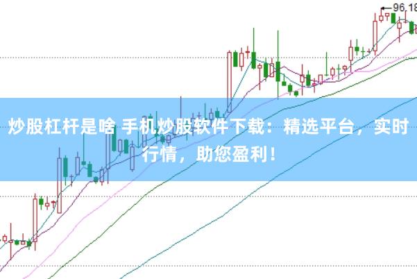 炒股杠杆是啥 手机炒股软件下载：精选平台，实时行情，助您盈利！