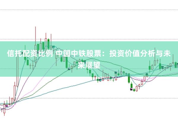 信托配资比例 中国中铁股票：投资价值分析与未来展望