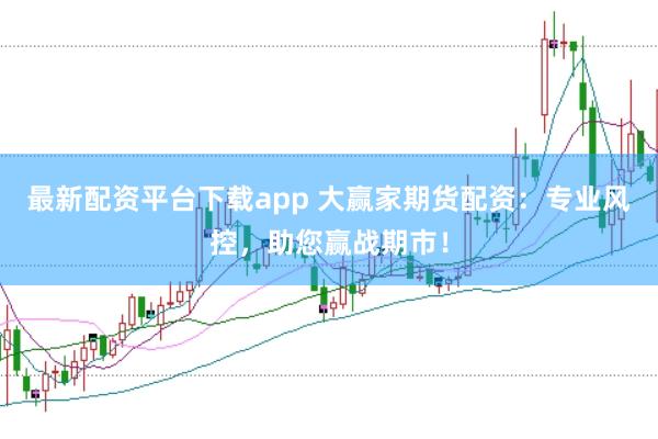 最新配资平台下载app 大赢家期货配资：专业风控，助您赢战期市！
