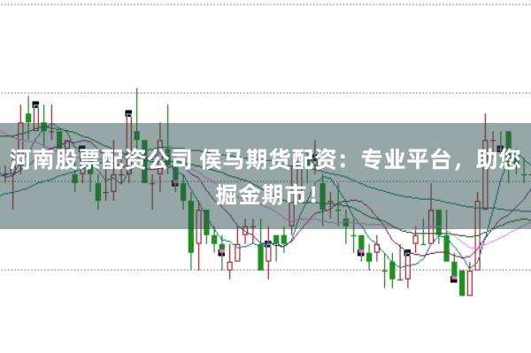河南股票配资公司 侯马期货配资：专业平台，助您掘金期市！