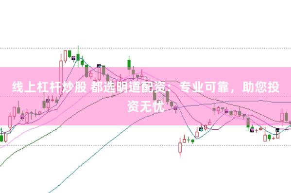 线上杠杆炒股 都选明道配资：专业可靠，助您投资无忧