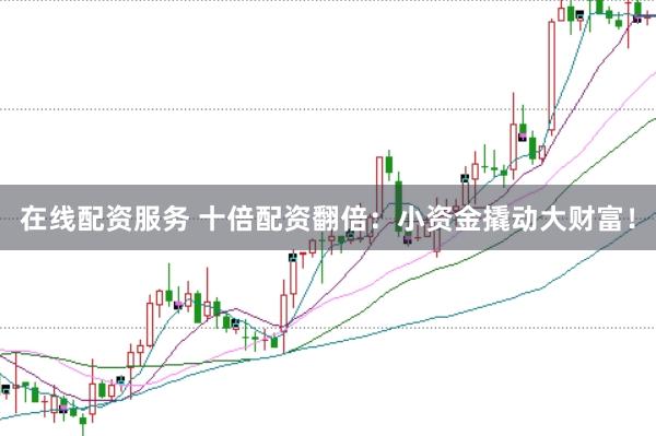 在线配资服务 十倍配资翻倍：小资金撬动大财富！