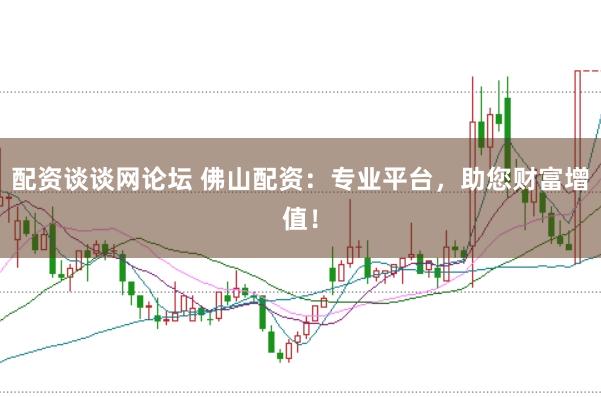 配资谈谈网论坛 佛山配资：专业平台，助您财富增值！