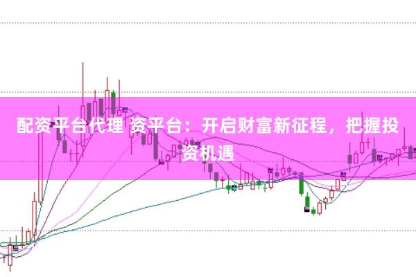 配资平台代理 资平台：开启财富新征程，把握投资机遇