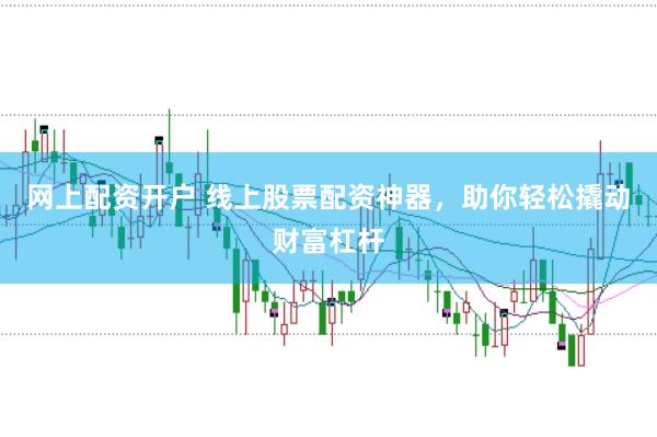 网上配资开户 线上股票配资神器，助你轻松撬动财富杠杆