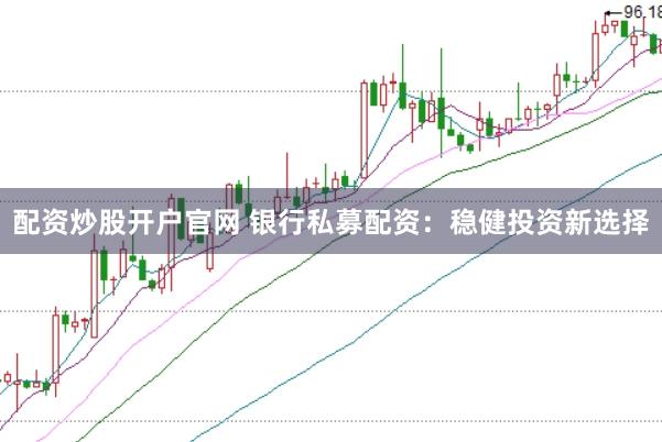 配资炒股开户官网 银行私募配资：稳健投资新选择