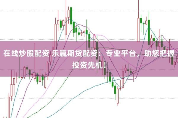 在线炒股配资 乐赢期货配资：专业平台，助您把握投资先机！