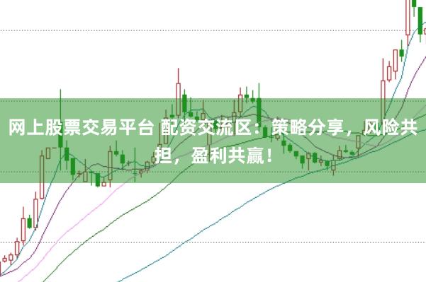 网上股票交易平台 配资交流区：策略分享，风险共担，盈利共赢！