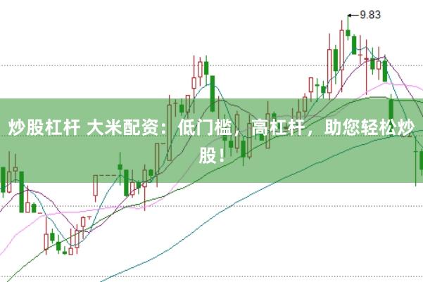 炒股杠杆 大米配资：低门槛，高杠杆，助您轻松炒股！