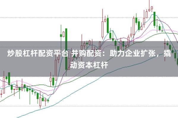 炒股杠杆配资平台 并购配资：助力企业扩张，撬动资本杠杆