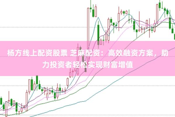 杨方线上配资股票 芝麻配资：高效融资方案，助力投资者轻松实现财富增值