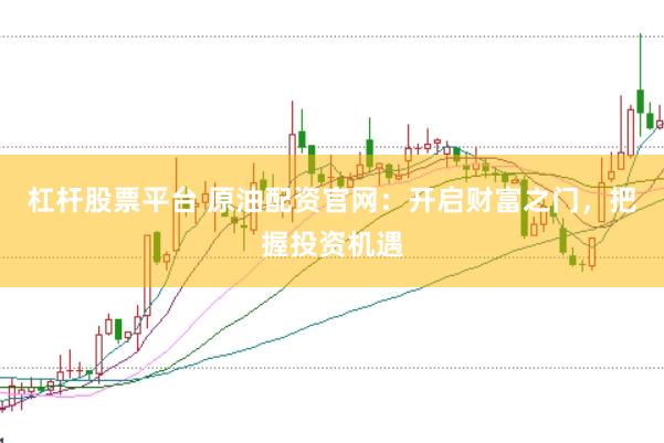 杠杆股票平台 原油配资官网：开启财富之门，把握投资机遇