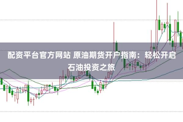 配资平台官方网站 原油期货开户指南：轻松开启石油投资之旅