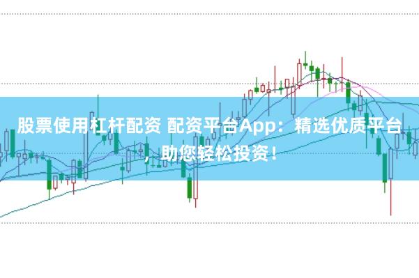股票使用杠杆配资 配资平台App：精选优质平台，助您轻松投资！