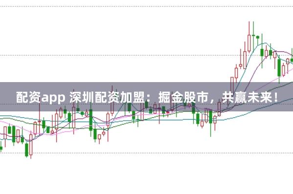 配资app 深圳配资加盟：掘金股市，共赢未来！
