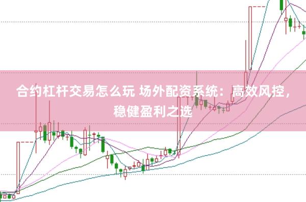 合约杠杆交易怎么玩 场外配资系统：高效风控，稳健盈利之选