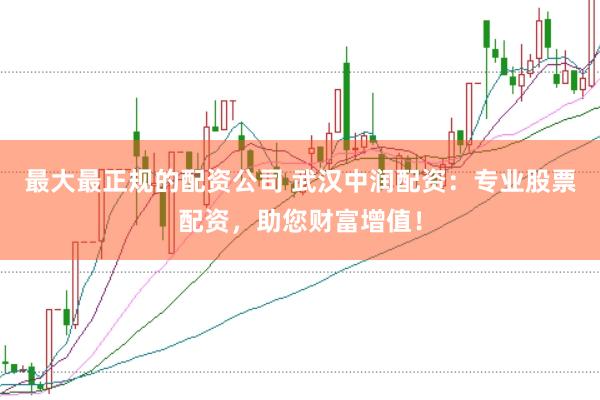 最大最正规的配资公司 武汉中润配资：专业股票配资，助您财富增值！