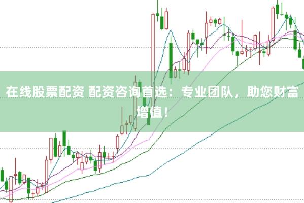 在线股票配资 配资咨询首选：专业团队，助您财富增值！