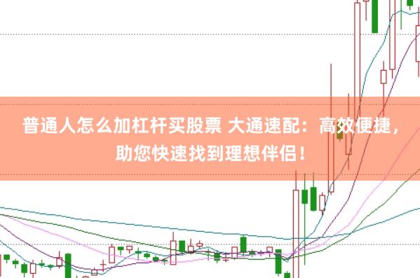 普通人怎么加杠杆买股票 大通速配：高效便捷，助您快速找到理想伴侣！