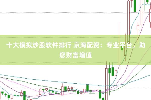 十大模拟炒股软件排行 京海配资：专业平台，助您财富增值