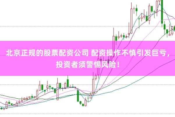 北京正规的股票配资公司 配资操作不慎引发巨亏，投资者须警惕风险！