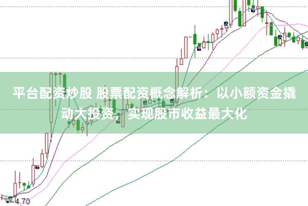 平台配资炒股 股票配资概念解析：以小额资金撬动大投资，实现股市收益最大化