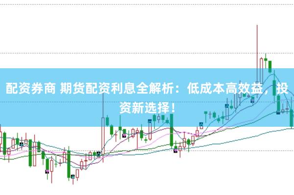 配资券商 期货配资利息全解析：低成本高效益，投资新选择！