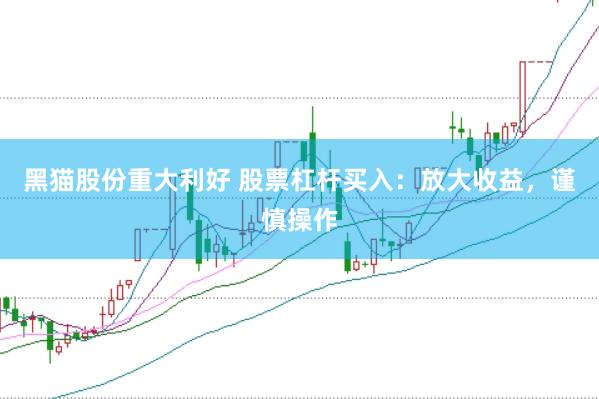 黑猫股份重大利好 股票杠杆买入：放大收益，谨慎操作