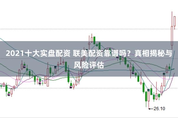 2021十大实盘配资 联美配资靠谱吗？真相揭秘与风险评估