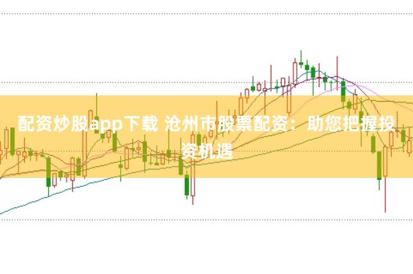 配资炒股app下载 沧州市股票配资：助您把握投资机遇