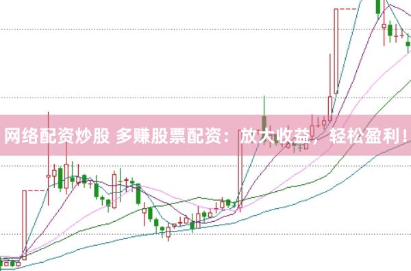 网络配资炒股 多赚股票配资：放大收益，轻松盈利！