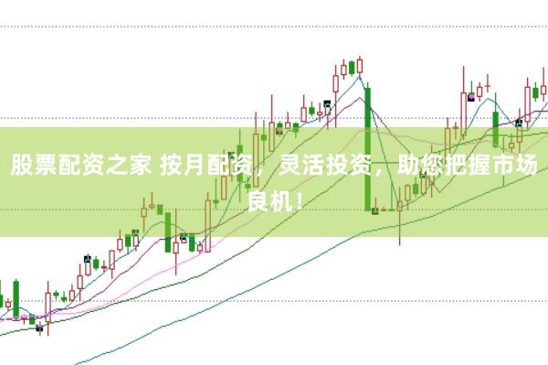 股票配资之家 按月配资，灵活投资，助您把握市场良机！