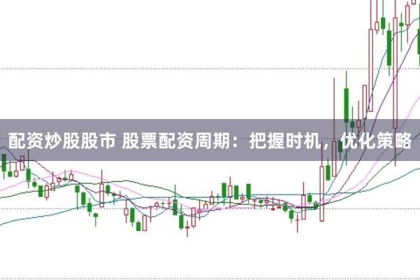 配资炒股股市 股票配资周期：把握时机，优化策略