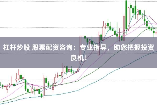 杠杆炒股 股票配资咨询：专业指导，助您把握投资良机！