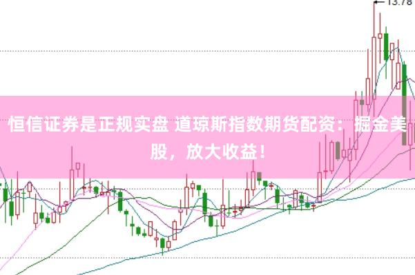 恒信证券是正规实盘 道琼斯指数期货配资：掘金美股，放大收益！